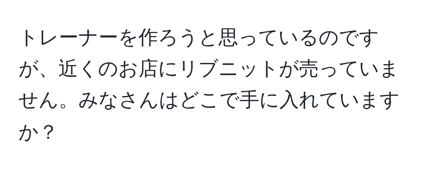 トレーナーを作ろうと思っているのですが、近くのお店にリブニットが売っていません。みなさんはどこで手に入れていますか？