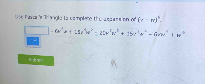 Use Pascal's Triangle to complete the expansion of (v-w)^6.
□ -6v^5w+15v^4w^2-20v^3w^3+15v^2w^4-6vw^5+w^6
□ 
Submit