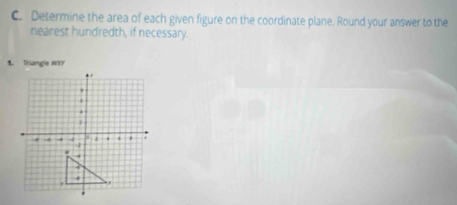 Determine the area of each given figure on the coordinate plane. Round your answer to the 
nearest hundredth, if necessary. 
1. Triangle WOY