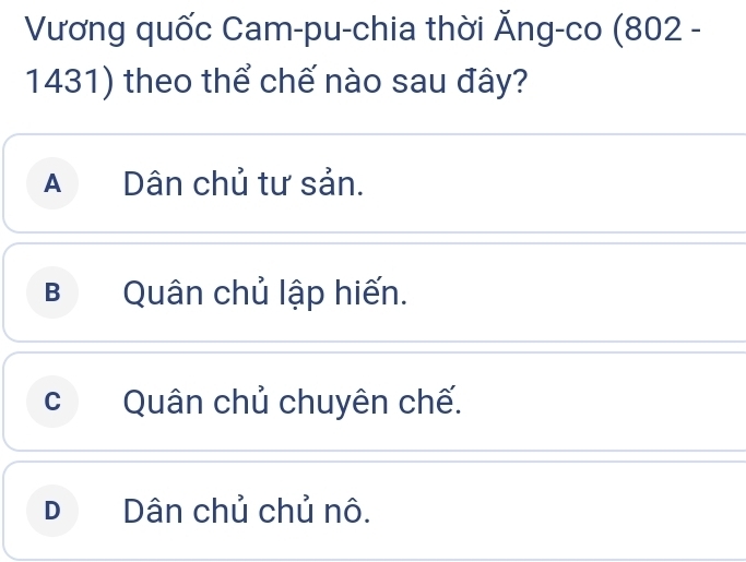 Vương quốc Cam-pu-chia thời Ăng-co (802 -
1431) theo thể chế nào sau đây?
A Dân chủ tư sản.
B Quân chủ lập hiến.
c Quân chủ chuyên chế.
DDân chủ chủ nô.