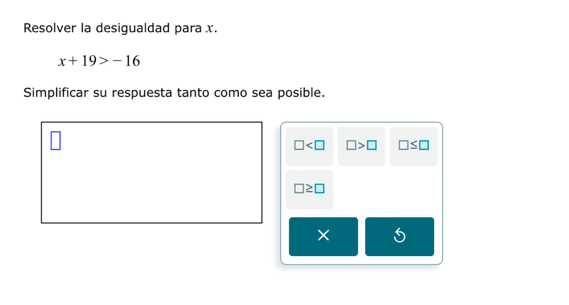 Resolver la desigualdad para x.
x+19>-16
Simplificar su respuesta tanto como sea posible.
□ □ >□ □ ≤ □
□ ≥ □
× 
S