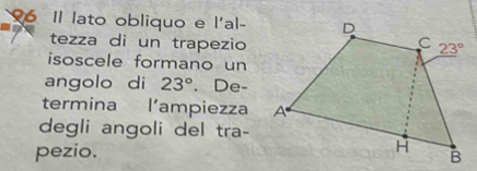 Il lato obliquo e l'al-
tezza di un trapezio
isoscele formano un
angolo di 23°. De-
termina l'ampiezza
degli angoli del tra-
pezio.