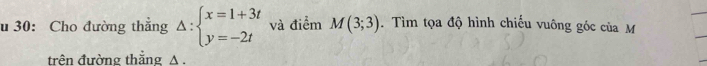 30: Cho đường thẳng Delta :beginarrayl x=1+3t y=-2tendarray. và điểm M(3;3). Tìm tọa độ hình chiếu vuông góc của M 
trên đường thắng A.