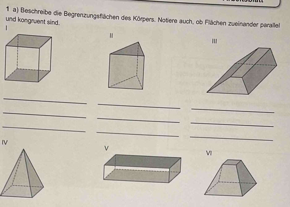 Beschreibe die Begrenzungsflächen des Körpers. Notiere auch, ob Flächen zueinander parallel 
und kongruent sind. 
1 
II 
_ 
_ 
_ 
_ 
_ 
_ 
_ 
_ 
IV 
_ 
v 
VI