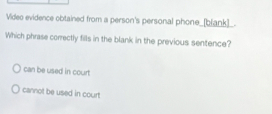 Video evidence obtained from a person's personal phone_[blank]_.
Which phrase correctly fills in the blank in the previous sentence?
can be used in court
cannot be used in court