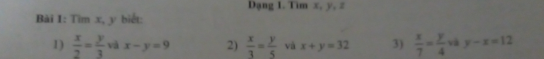 Dạng I. Tìm x, y, z
Bài 1: Tìm x, y biết: 
1)  x/2 = y/3  và x-y=9 2)  x/3 = y/5  và x+y=32 3)  x/7 = y/4  và y-x=12