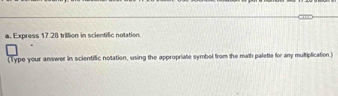 Express 17.28 trillion in scientific notation 
(Type your answer in scientific notation, using the appropriate symbol from the math palette for any multiplication.)