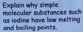 Explain why simple 
molecular substances such 
as iodine have low melting 
and boiling points.