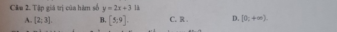 Tập giá trị của hàm số y=2x+3 là
A. [2;3]. B. [5;9]. C. R . D. [0;+∈fty ).