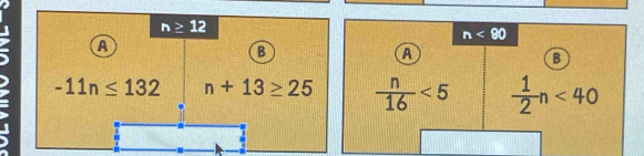 n≥ 12
n<90</tex>
A
B
A
-11n≤ 132 n+13≥ 25  n/16 <5</tex>  1/2 n<40</tex>