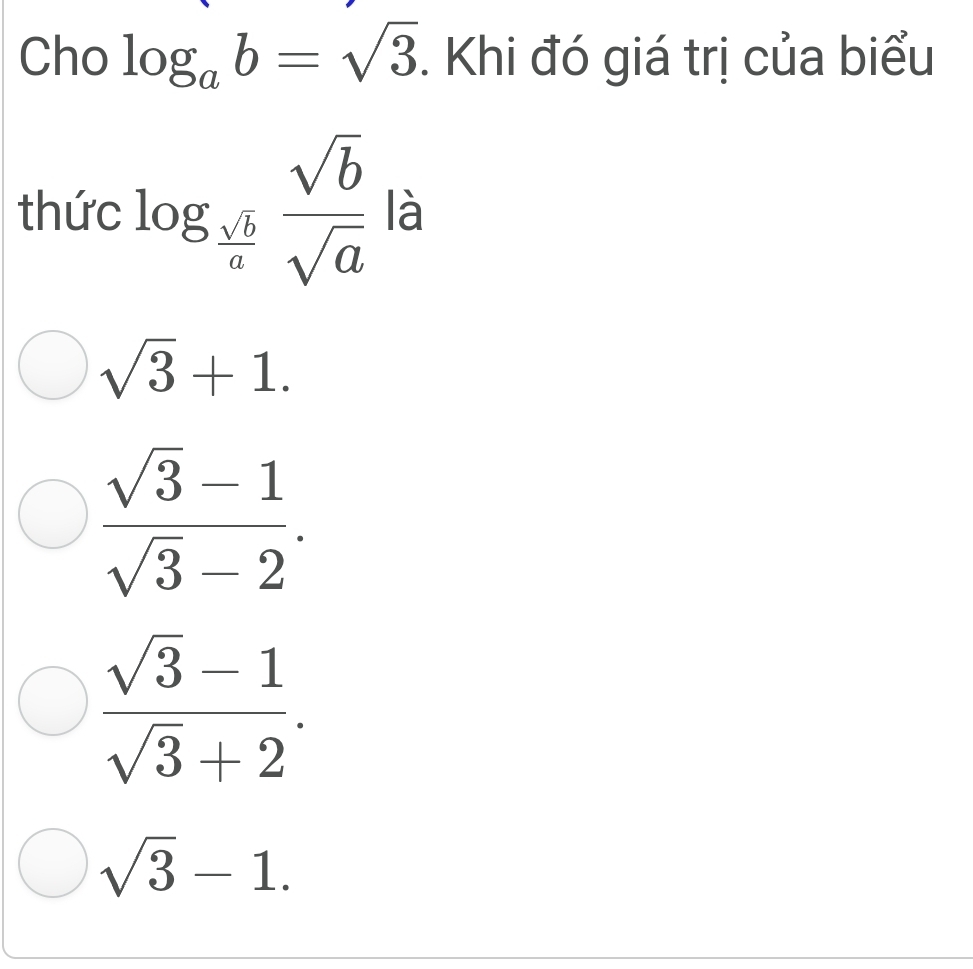 Cho log _ab=sqrt(3). Khi đó giá trị của biểu
thức log _ sqrt(b)/a  sqrt(b)/sqrt(a)  là
sqrt(3)+1.
 (sqrt(3)-1)/sqrt(3)-2 .
 (sqrt(3)-1)/sqrt(3)+2 .
sqrt(3)-1.