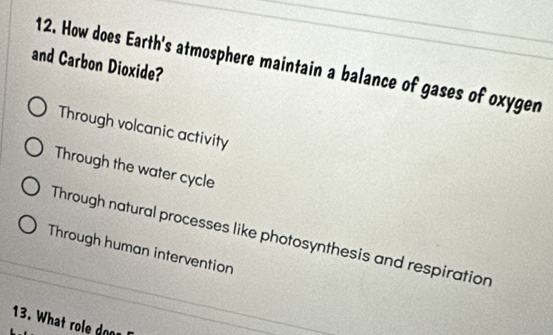 and Carbon Dioxide? 12. How does Earth's atmosphere maintain a balance of gases of oxygen
Through volcanic activity
Through the water cycle
Through natural processes like photosynthesis and respiration
Through human intervention
13. What role oo