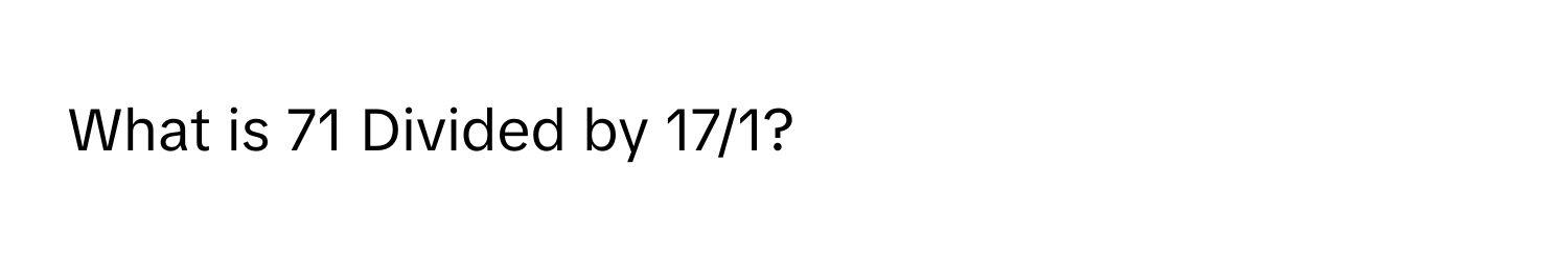 What is 71 Divided by 17/1?