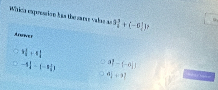 Which expression has the same value as 9 3/5 +(-6 1/4 ) ?
Answer
9 3/5 +6 1/4 
-6 1/4 -(-9 3/5 )
9 3/8 -(-6 1/4 )
6 1/4 4:9 3/5 
Arposvy