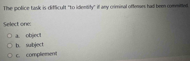 The police task is difficult "to identify" if any criminal offenses had been committed.
Select one:
a. object
b. subject
c. complement