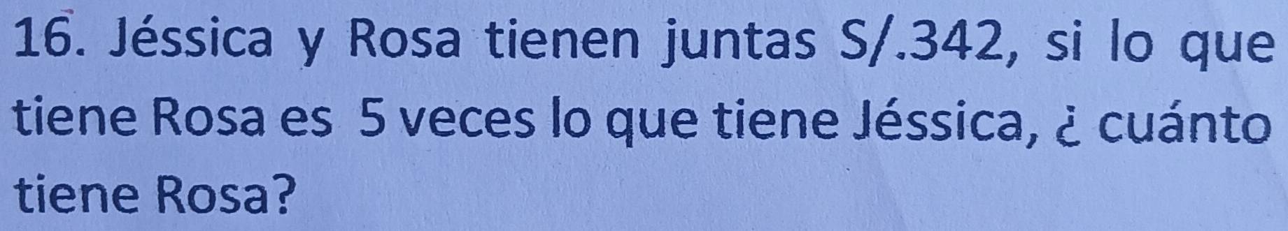 Jéssica y Rosa tienen juntas S/.342, si lo que 
tiene Rosa es 5 veces lo que tiene Jéssica, ¿ cuánto 
tiene Rosa?