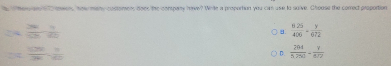 here ane t 70 towers, how many customers does the company have? Write a proportion you can use to solve. Choose the correct proportion
_ 
 7/5 =frac 3
B.  (6.25)/406 = y/672 
 25/92 =frac 1
D.  294/5,250 = y/672 