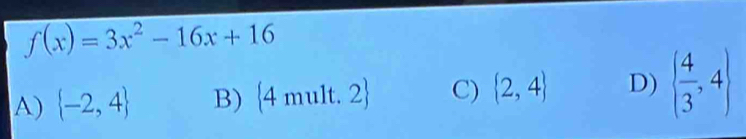 f(x)=3x^2-16x+16
A)  -2,4 B) 4 mult. 2 C)  2,4 D)   4/3 ,4