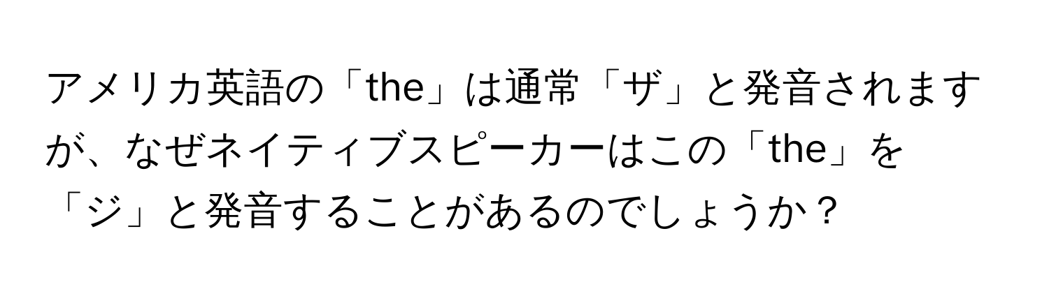 アメリカ英語の「the」は通常「ザ」と発音されますが、なぜネイティブスピーカーはこの「the」を「ジ」と発音することがあるのでしょうか？