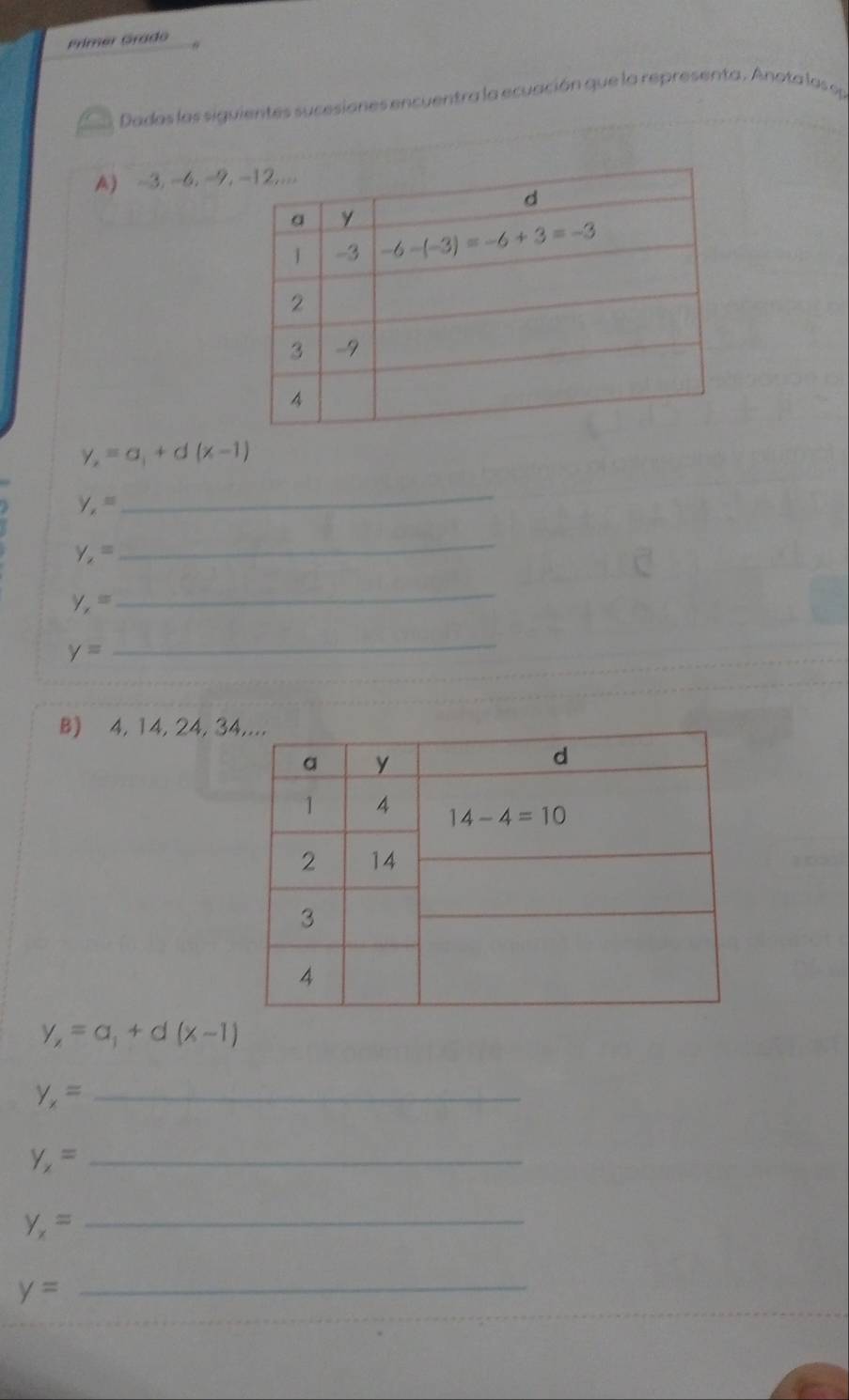 Primer Grádo
Dadas las siguientes sucesiones encuentra la ecuación que la representa. Anota las op
A) -3. -6. -9,
y_2=a_1+d(x-1)
y_2=
_
y_2=
_
y_1=
_
y=
_
B) 4, 14, 24, 3
y_x=a_1+d(x-1)
y_x= _
y_x= _
y_x= _
y=
_