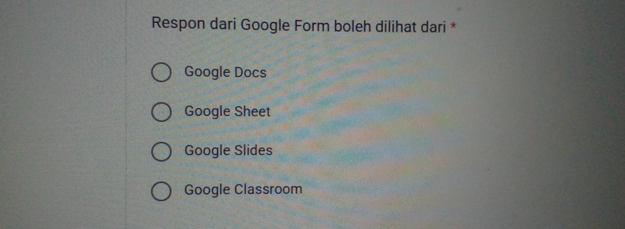 Respon dari Google Form boleh dilihat dari *
Google Docs
Google Sheet
Google Slides
Google Classroom