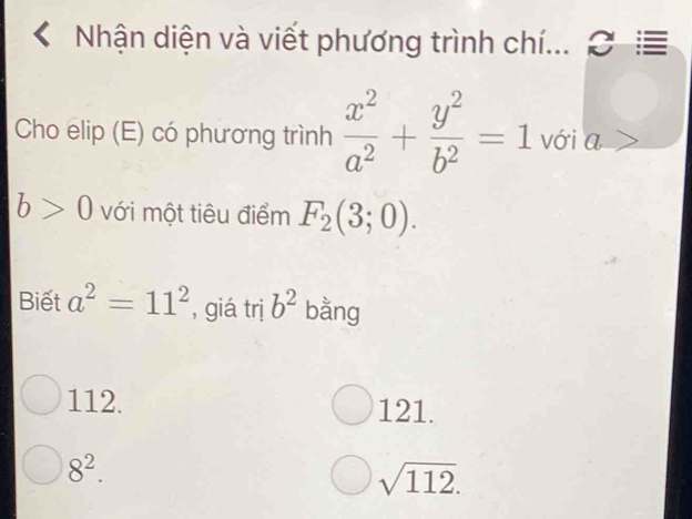 Nhận diện và viết phương trình chí... ≡
Cho elip (E) có phương trình  x^2/a^2 + y^2/b^2 =1 với a >
b>0 với một tiêu điểm F_2(3;0). 
Biết a^2=11^2 , giá trị b^2 bằng
112. 121.
8^2.
sqrt(112).