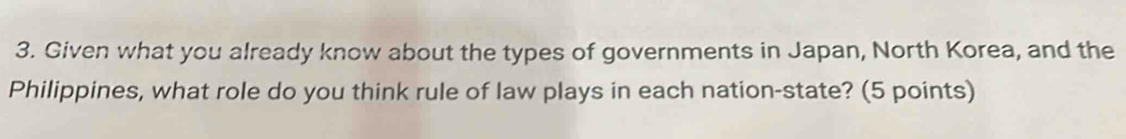 Given what you already know about the types of governments in Japan, North Korea, and the 
Philippines, what role do you think rule of law plays in each nation-state? (5 points)