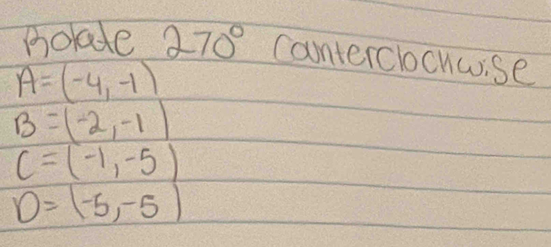 holade 270° Conterclocuwise
A=(-4,-1)
B=(-2,-1)
C=(-1,-5)
D=(-5,-5)