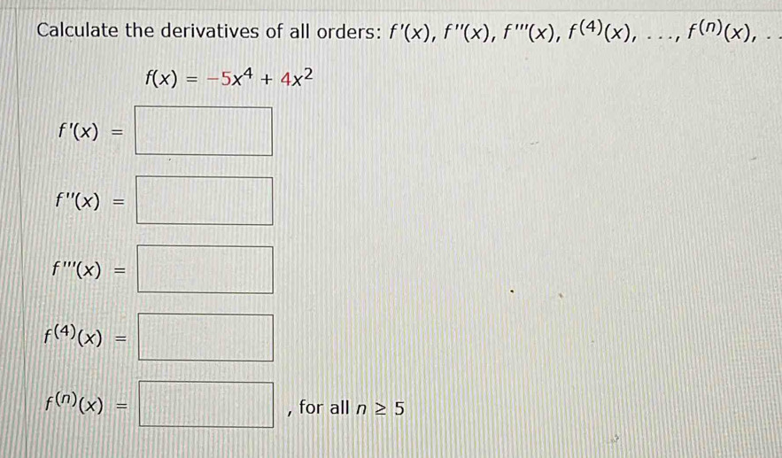 Calculate the derivatives of all orders: f'(x), f''(x), f'''(x), f^((4))(x),..., f^((n))(x),
f(x)=-5x^4+4x^2
f'(x)=□
f''(x)=□
f'''(x)=□
f^((4))(x)=
f^((n))(x)=□ , for all n≥ 5