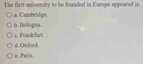 The first university to be founded in Europe appeared in
a. Cambridge.
b. Bologna.
c. Frankfurt.
d. Oxford.
e. Paris.