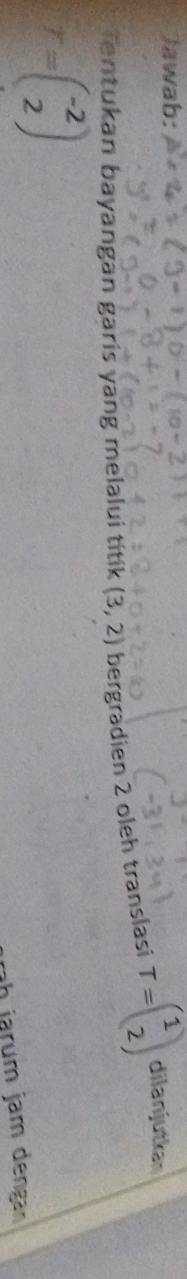 Jawab:
r=beginpmatrix -2 2endpmatrix bergradien 2 oleh translasi T=beginpmatrix 1 2endpmatrix dilanjutkan 
Tentukan bayangan garis yang melalui titik (3,2)
b jar um jam dengan