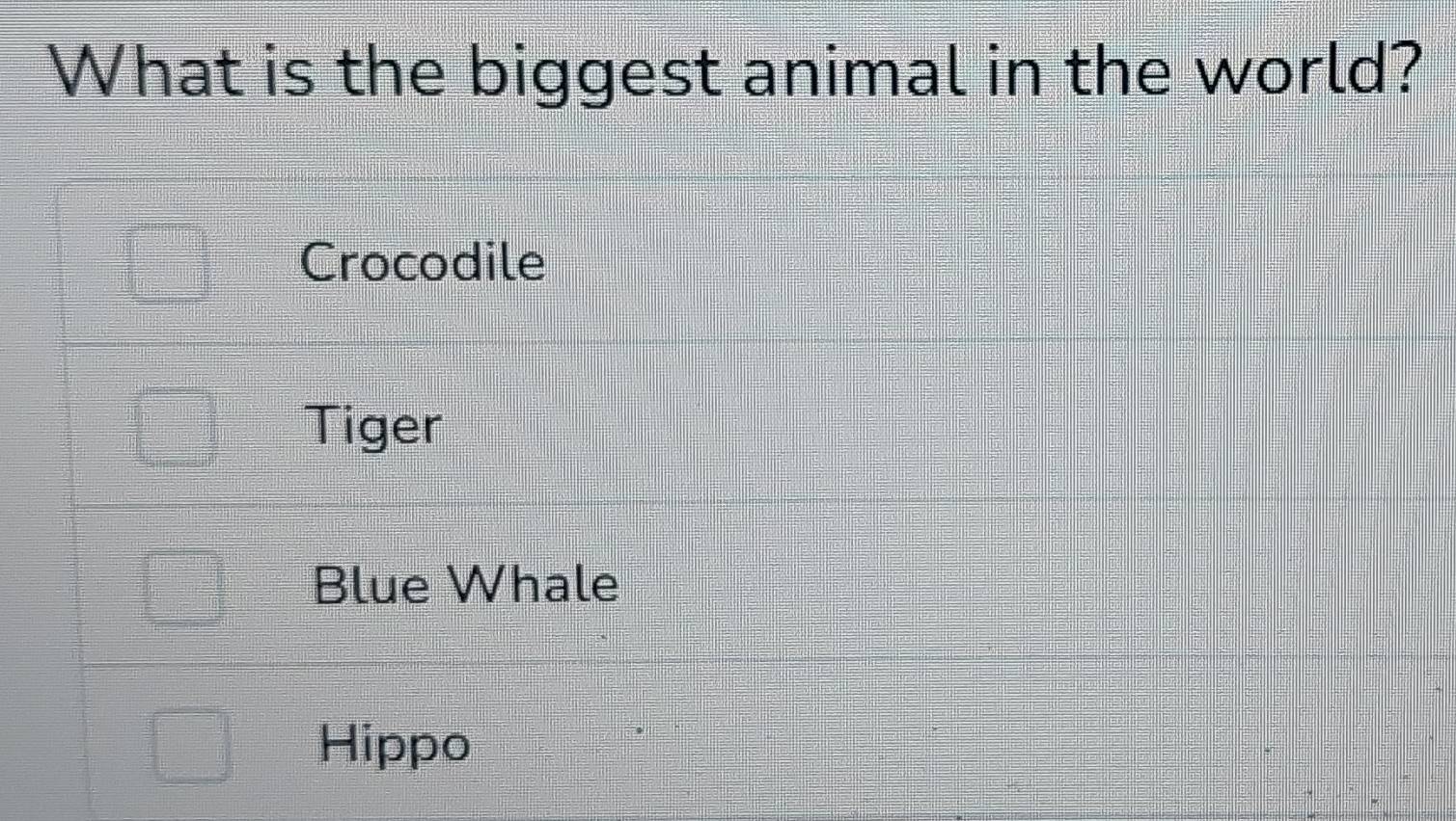 What is the biggest animal in the world?
Crocodile
Tiger
Blue Whale
Hippo