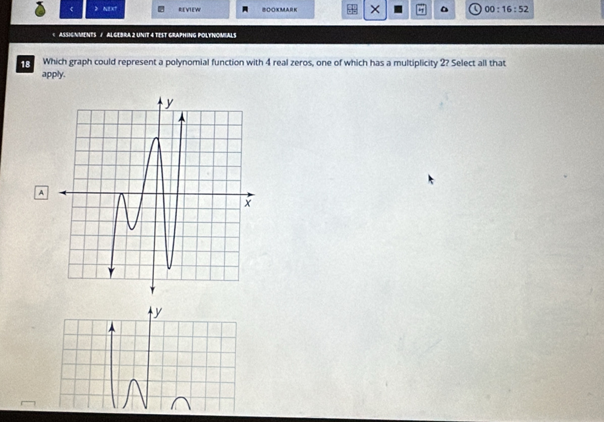 < > h_ overline 5x° REVIEW BOOKMARK × 00:16:52
4 real zeros, one of which has a multiplicity 2? Select all that
apply.
A
y