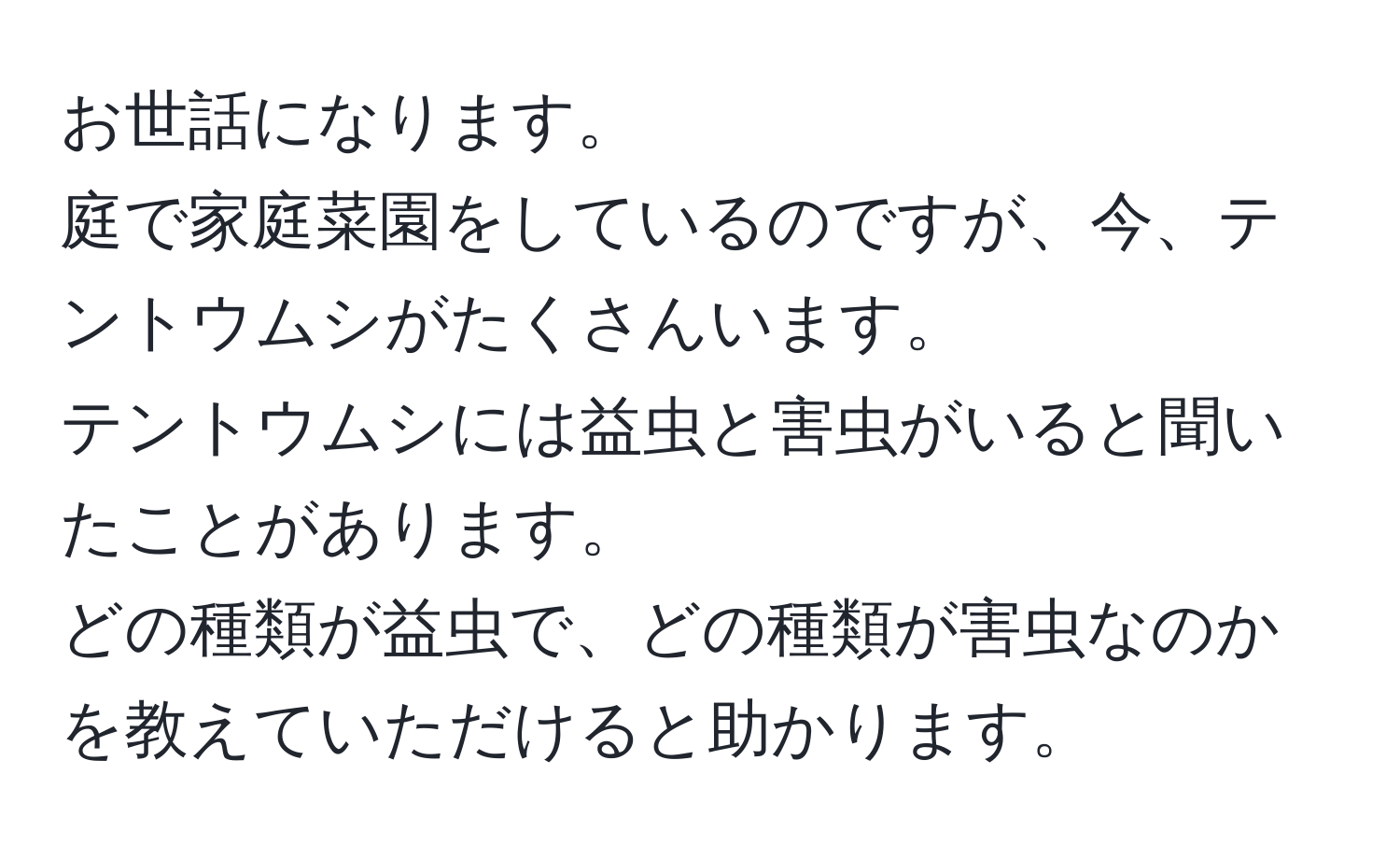 お世話になります。  
庭で家庭菜園をしているのですが、今、テントウムシがたくさんいます。  
テントウムシには益虫と害虫がいると聞いたことがあります。  
どの種類が益虫で、どの種類が害虫なのかを教えていただけると助かります。