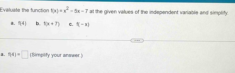 Evaluate the function f(x)=x^2-5x-7 at the given values of the independent variable and simplify. 
a. f(4) b. f(x+7) c. f(-x)
a. f(4)=□ (Simplify your answer.)