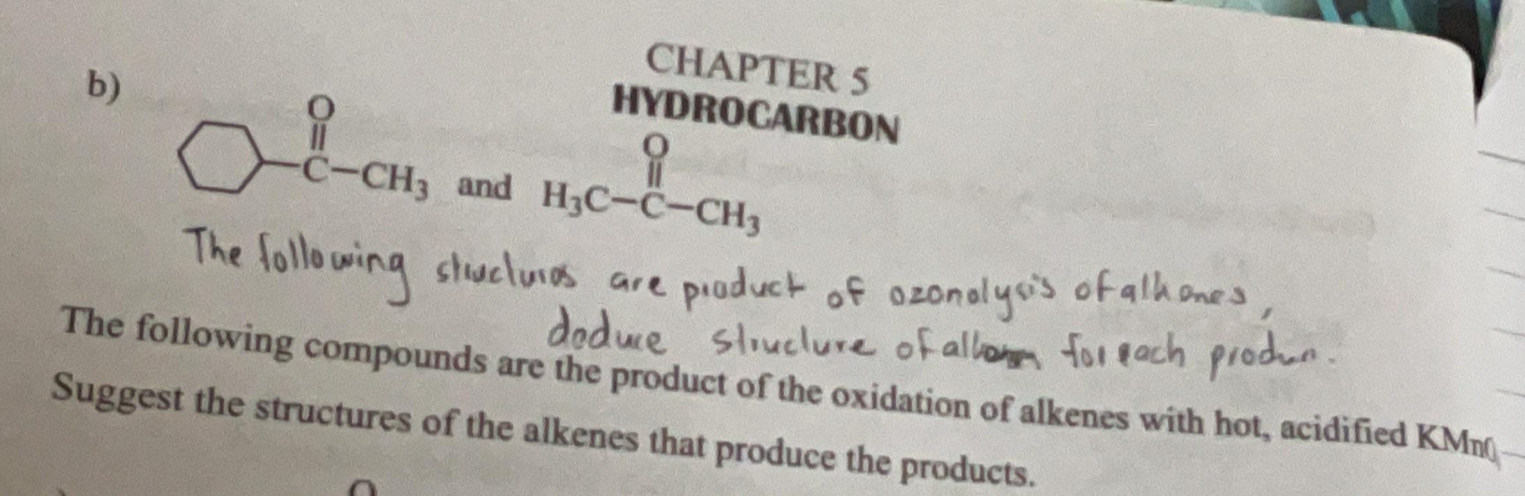 CHAPTER 5
HYDROCARBON
b) beginarrayr ? □ -c-cH_3endarray and
beginarrayr O H_3C-C-CH_3endarray
The following compounds are the product of the oxidation of alkenes with hot, acidified KM
Suggest the structures of the alkenes that produce the products.