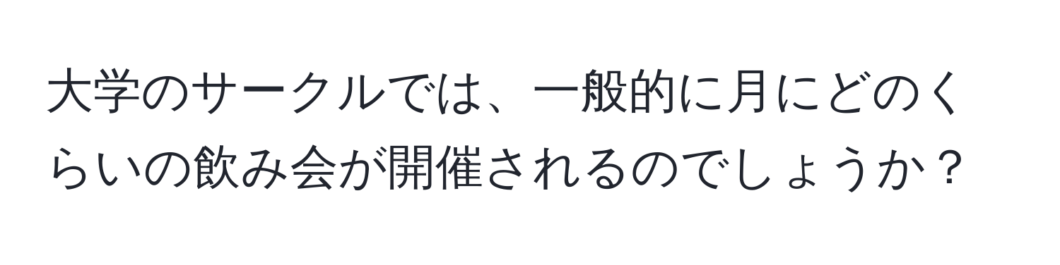 大学のサークルでは、一般的に月にどのくらいの飲み会が開催されるのでしょうか？