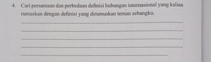 Cari persamaan dan perbedaan definisi hubungan internasional yang kalian 
rumuskan dengan definisi yang dirumuskan teman sebangku. 
_ 
_ 
_ 
_ 
_