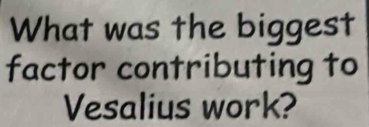 What was the biggest 
factor contributing to 
Vesalius work?