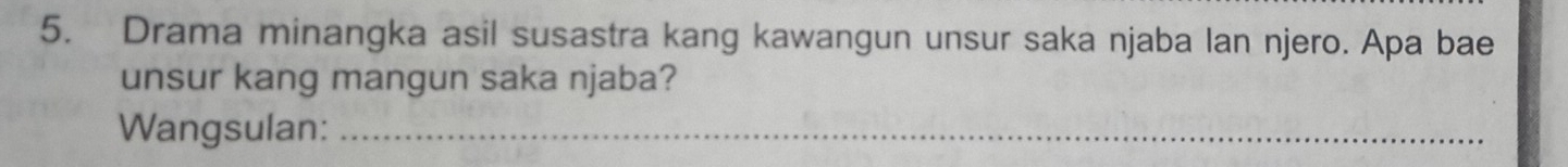 Drama minangka asil susastra kang kawangun unsur saka njaba lan njero. Apa bae 
unsur kang mangun saka njaba? 
Wangsulan:_