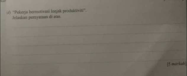 (♂) “Pekerja bermotivasi lonjak produktiviti”. 
Jelaskan pernyataan di atas. 
_ 
_ 
_ 
_ 
__ 
[S markah]