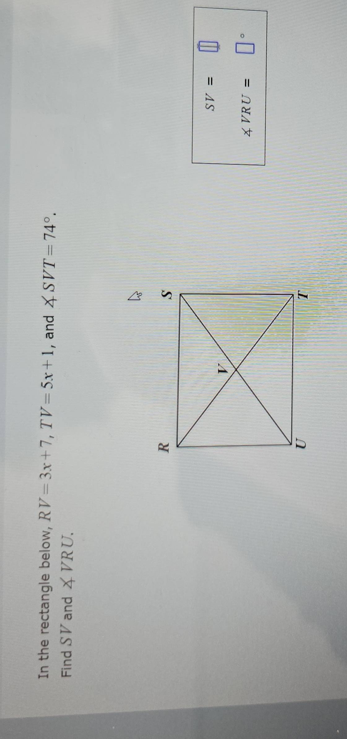 In the rectangle below, RV=3x+7, TV=5x+1 , and ∠ SVT=74°. 
Find S V and ∠ VRU.
SV= □
∠ VRU= □°