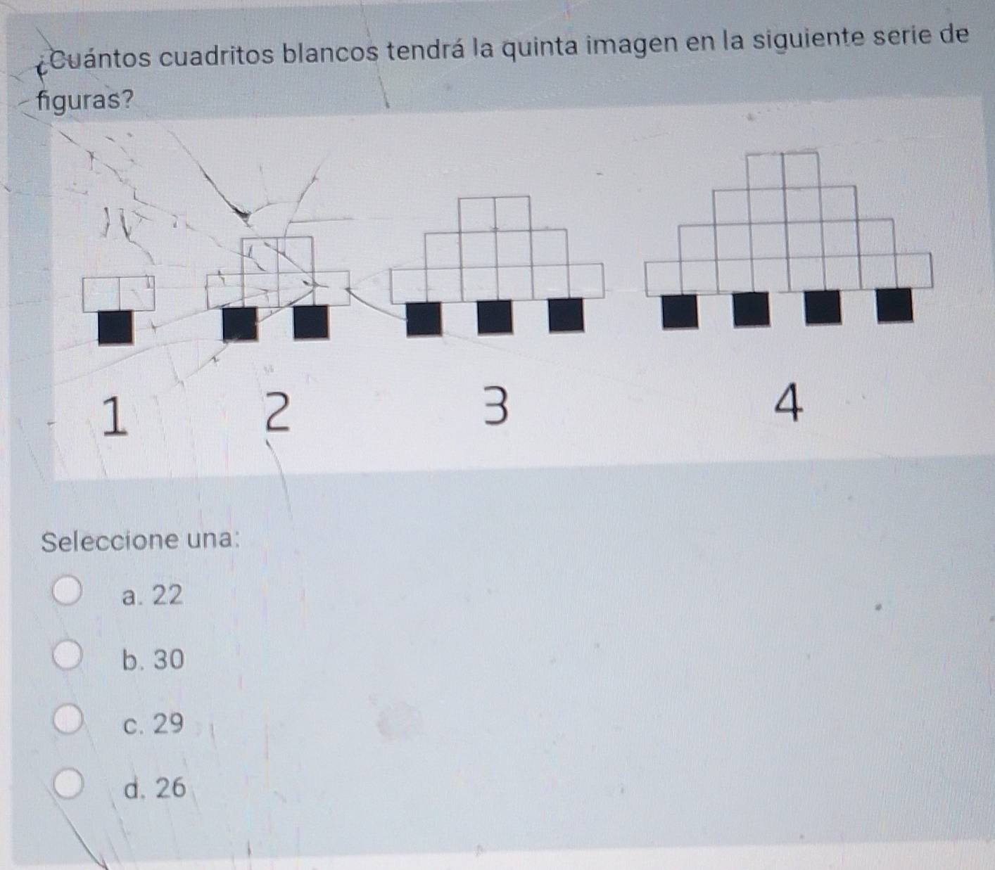 Cuántos cuadritos blancos tendrá la quinta imagen en la siguiente serie de
figuras?
1
2
3
4
Seleccione una:
a. 22
b. 30
c. 29
d. 26