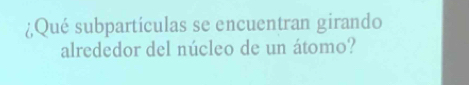 ¿Qué subpartículas se encuentran girando 
alrededor del núcleo de un átomo?