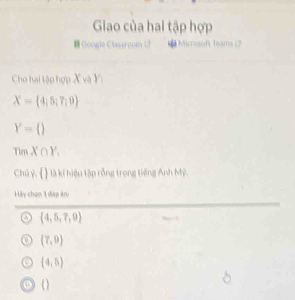 Giao của hai tập hợp
Googie Classroom # Microsoft Teams L?
Cho hai tập hợp X và Y :
X= 4;5;7;9
Y= 
TimX∩ Y_1
Chú ý,   là kí hiệu tập rỗng trong tiếng Anh Mỹ.
Hy chọn 3 đàp ăn:
 4,5,7,9
(7,9)
(4,5)