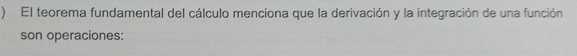 ) El teorema fundamental del cálculo menciona que la derivación y la integración de una función 
son operaciones: