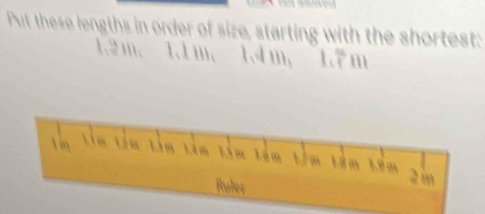 Put these lengths in order of size, starting with the shortest:

1â m 1.º m 
am 
Ruler