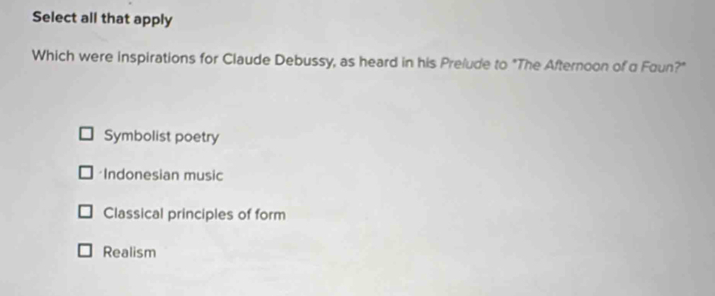 Select all that apply
Which were inspirations for Claude Debussy, as heard in his Prefude to "The Afternoon of α Foun?"
Symbolist poetry
*Indonesian music
Classical principles of form
Realism