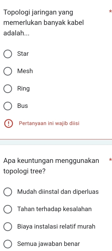 Topologi jaringan yang
*
memerlukan banyak kabel
adalah...
Star
Mesh
Ring
Bus
Pertanyaan ini wajib diisi
Apa keuntungan menggunakan *
topologi tree?
Mudah diinstal dan diperluas
Tahan terhadap kesalahan
Biaya instalasi relatif murah
Semua jawaban benar