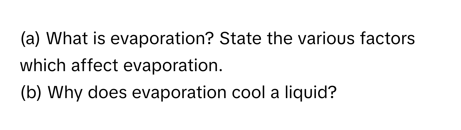 What is evaporation? State the various factors which affect evaporation.
(b) Why does evaporation cool a liquid?